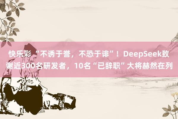 快乐彩 “不诱于誉，不恐于诽”！DeepSeek致谢近300名研发者，10名“已辞职”大将赫然在列
