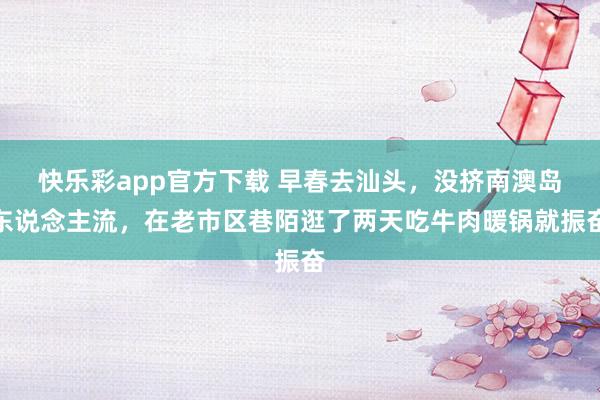 快乐彩app官方下载 早春去汕头，没挤南澳岛东说念主流，在老市区巷陌逛了两天吃牛肉暖锅就振奋