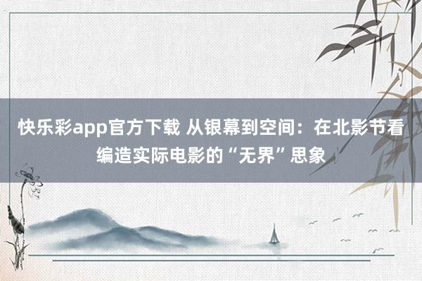 快乐彩app官方下载 从银幕到空间：在北影节看编造实际电影的“无界”思象