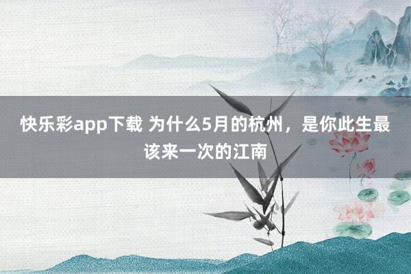 快乐彩app下载 为什么5月的杭州，是你此生最该来一次的江南