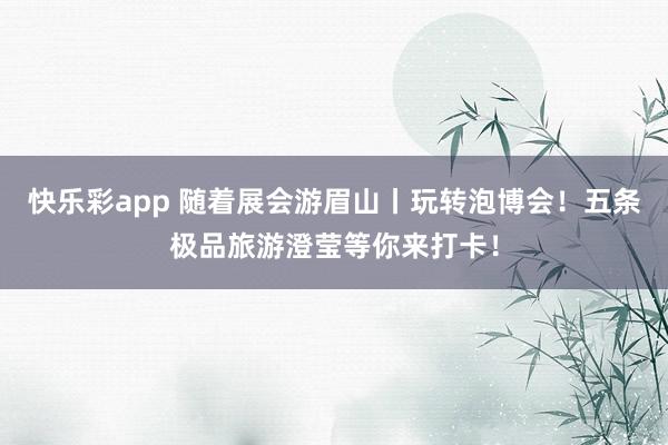 快乐彩app 随着展会游眉山丨玩转泡博会！五条极品旅游澄莹等你来打卡！