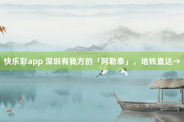 快乐彩app 深圳有我方的「阿勒泰」，地铁直达→