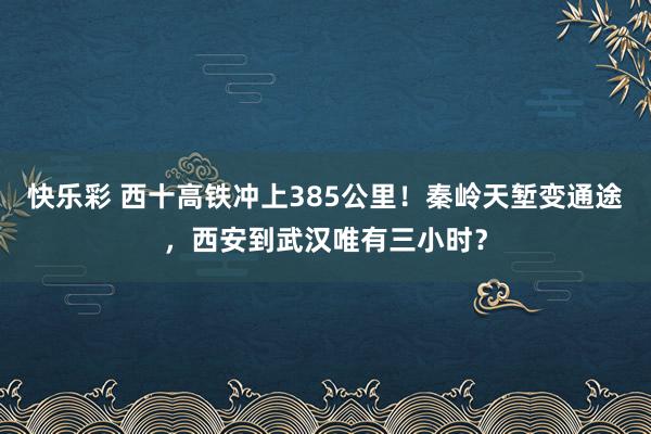 快乐彩 西十高铁冲上385公里！秦岭天堑变通途，西安到武汉唯有三小时？