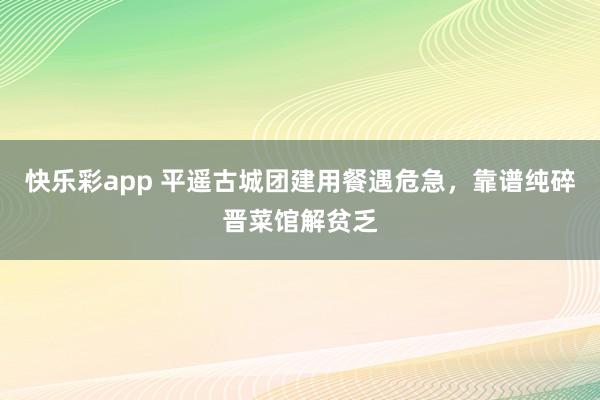 快乐彩app 平遥古城团建用餐遇危急，靠谱纯碎晋菜馆解贫乏