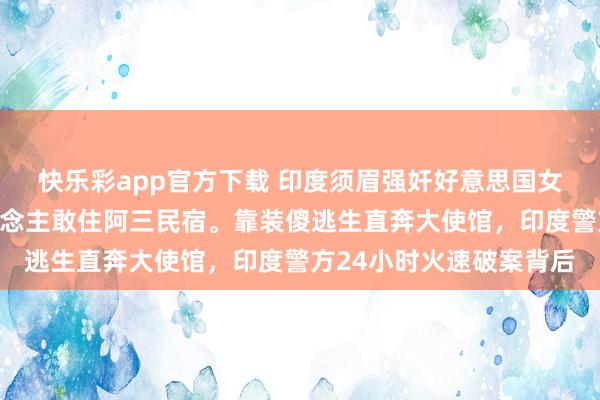 快乐彩app官方下载 印度须眉强奸好意思国女子。胆真大，一个东说念主敢住阿三民宿。靠装傻逃生直奔大使馆，印度警方24小时火速破案背后