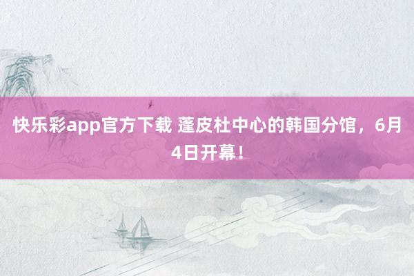 快乐彩app官方下载 蓬皮杜中心的韩国分馆，6月4日开幕！