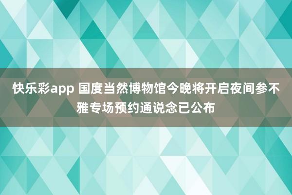 快乐彩app 国度当然博物馆今晚将开启夜间参不雅专场预约通说念已公布