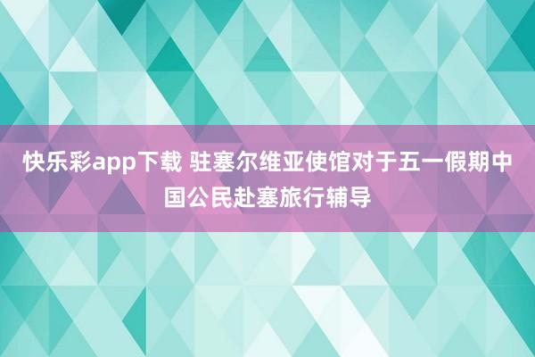 快乐彩app下载 驻塞尔维亚使馆对于五一假期中国公民赴塞旅行辅导
