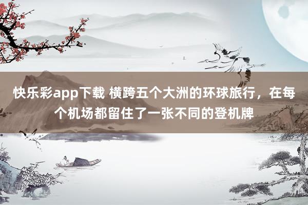 快乐彩app下载 横跨五个大洲的环球旅行，在每个机场都留住了一张不同的登机牌