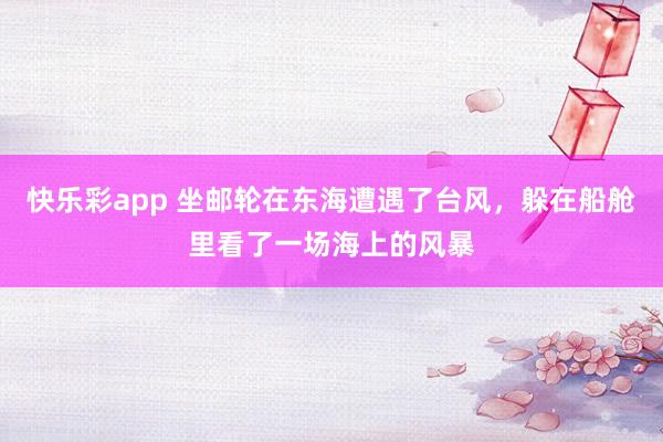 快乐彩app 坐邮轮在东海遭遇了台风，躲在船舱里看了一场海上的风暴