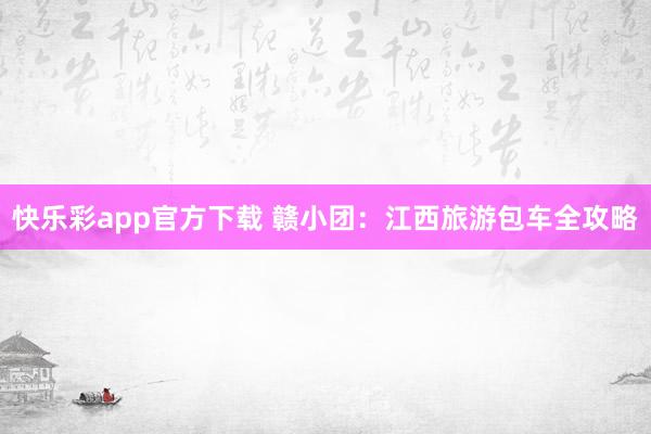 快乐彩app官方下载 赣小团：江西旅游包车全攻略