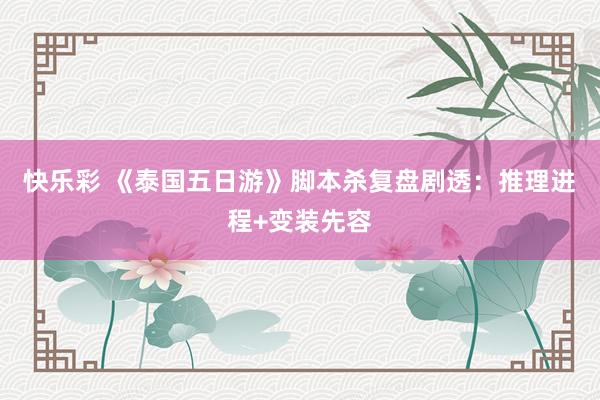 快乐彩 《泰国五日游》脚本杀复盘剧透：推理进程+变装先容