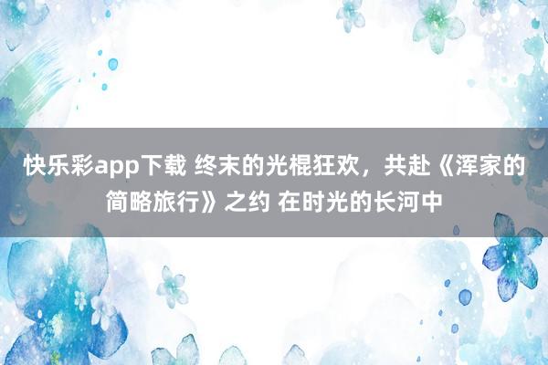 快乐彩app下载 终末的光棍狂欢，共赴《浑家的简略旅行》之约 在时光的长河中