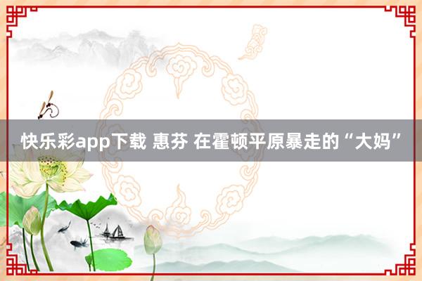 快乐彩app下载 惠芬 在霍顿平原暴走的“大妈”