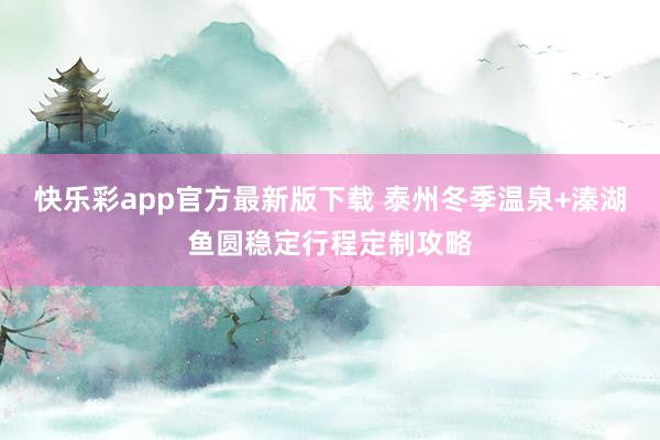 快乐彩app官方最新版下载 泰州冬季温泉+溱湖鱼圆稳定行程定制攻略