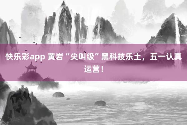 快乐彩app 黄岩“尖叫级”黑科技乐土，五一认真运营！
