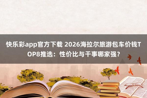 快乐彩app官方下载 2026海拉尔旅游包车价钱TOP8推选：性价比与干事哪家强？