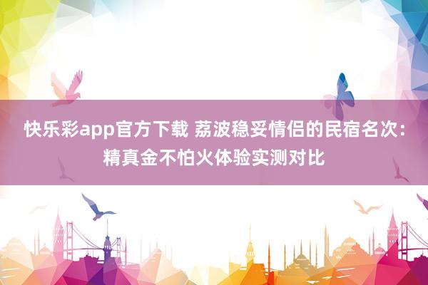 快乐彩app官方下载 荔波稳妥情侣的民宿名次：精真金不怕火体验实测对比
