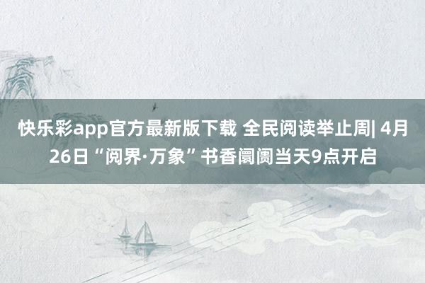 快乐彩app官方最新版下载 全民阅读举止周| 4月26日“阅界·万象”书香阛阓当天9点开启