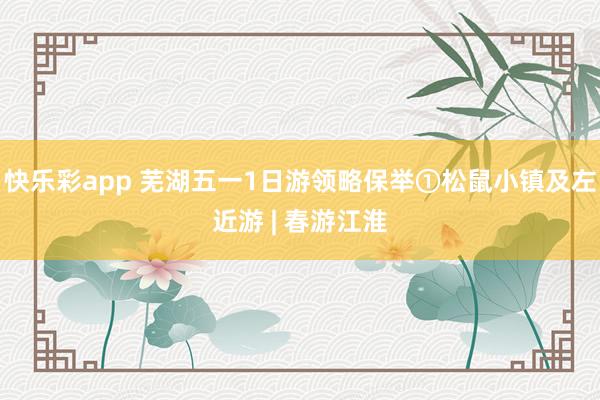 快乐彩app 芜湖五一1日游领略保举①松鼠小镇及左近游 | 春游江淮
