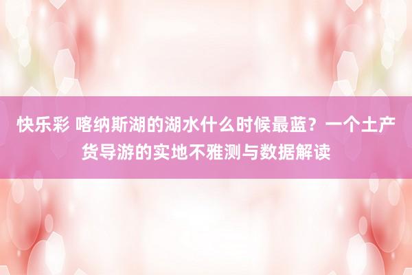 快乐彩 喀纳斯湖的湖水什么时候最蓝？一个土产货导游的实地不雅测与数据解读