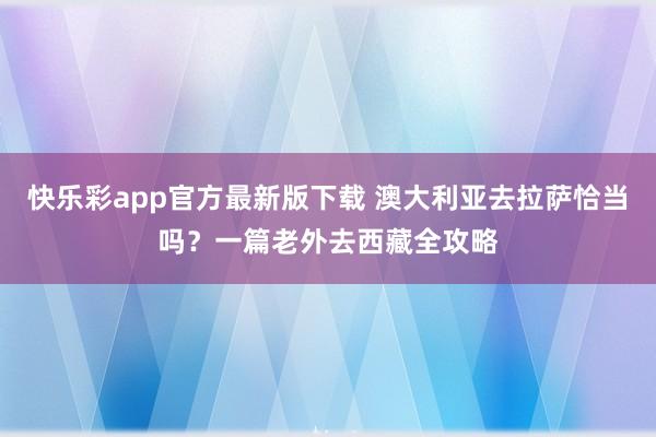 快乐彩app官方最新版下载 澳大利亚去拉萨恰当吗？一篇老外去西藏全攻略