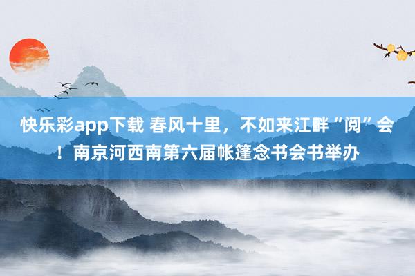 快乐彩app下载 春风十里，不如来江畔“阅”会！南京河西南第六届帐篷念书会书举办