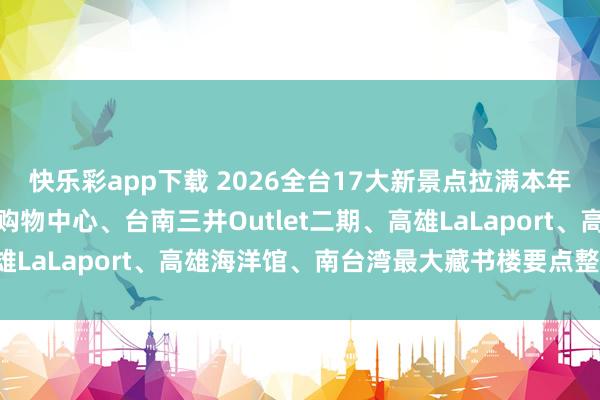 快乐彩app下载 2026全台17大新景点拉满本年期待值！台中汉神洲际购物中心、台南三井Outlet二期、高雄LaLaport、高雄海洋馆、南台湾最大藏书楼要点整理一次看！
