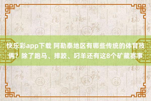快乐彩app下载 阿勒泰地区有哪些传统的体育技俩？除了跑马、摔跤、叼羊还有这8个矿藏赛事