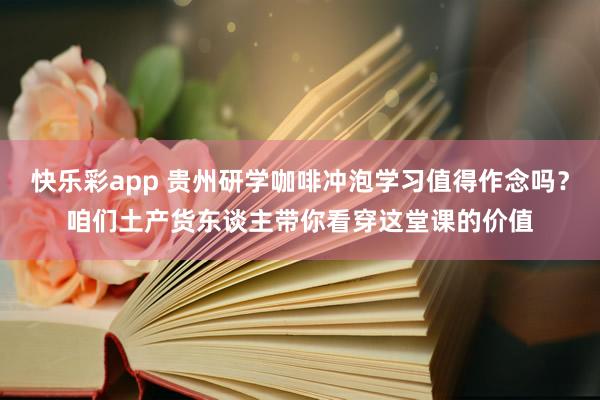 快乐彩app 贵州研学咖啡冲泡学习值得作念吗？咱们土产货东谈主带你看穿这堂课的价值