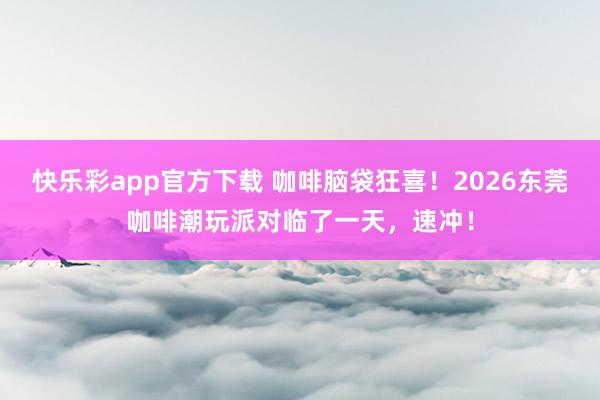 快乐彩app官方下载 咖啡脑袋狂喜！2026东莞咖啡潮玩派对临了一天，速冲！