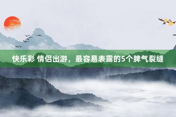 快乐彩 情侣出游，最容易表露的5个脾气裂缝