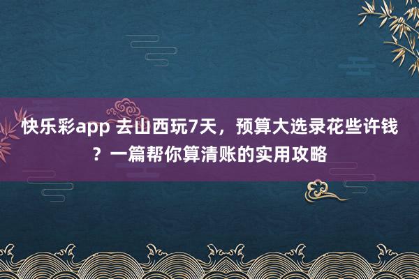 快乐彩app 去山西玩7天，预算大选录花些许钱？一篇帮你算清账的实用攻略