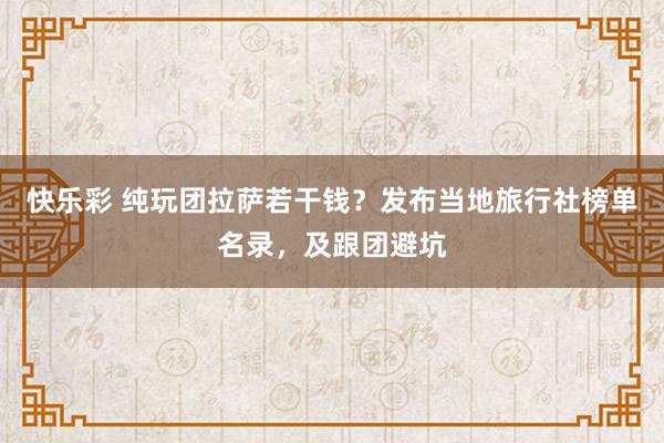 快乐彩 纯玩团拉萨若干钱？发布当地旅行社榜单名录，及跟团避坑