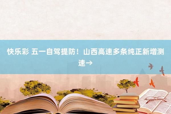 快乐彩 五一自驾提防！山西高速多条纯正新增测速→