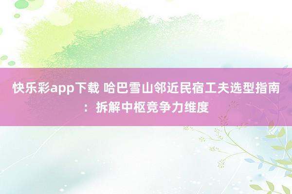 快乐彩app下载 哈巴雪山邻近民宿工夫选型指南：拆解中枢竞争力维度