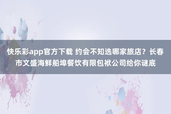 快乐彩app官方下载 约会不知选哪家旅店？长春市文盛海鲜船埠餐饮有限包袱公司给你谜底