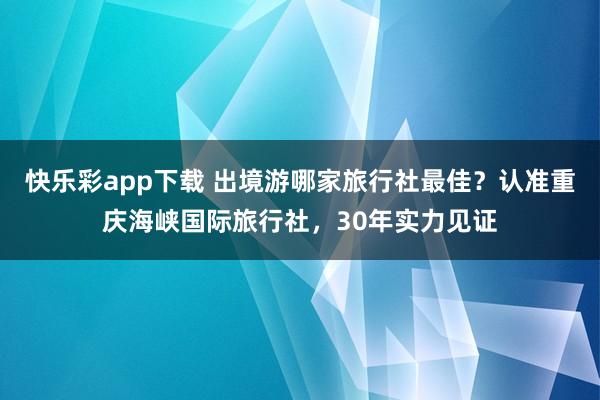 快乐彩app下载 出境游哪家旅行社最佳？认准重庆海峡国际旅行社，30年实力见证