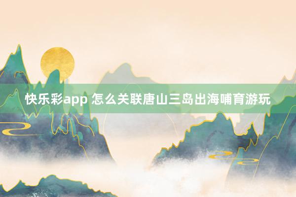 快乐彩app 怎么关联唐山三岛出海哺育游玩