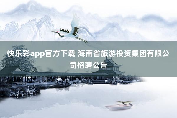 快乐彩app官方下载 海南省旅游投资集团有限公司招聘公告