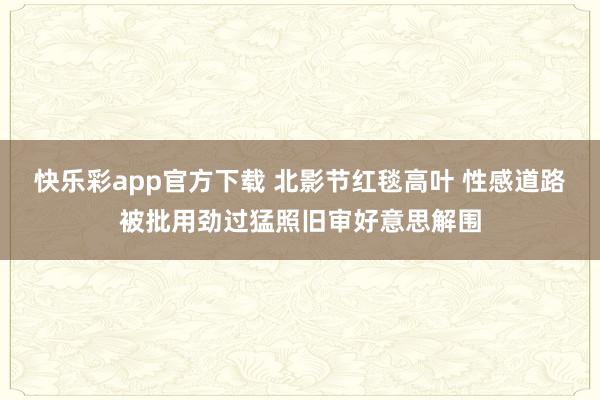 快乐彩app官方下载 北影节红毯高叶 性感道路被批用劲过猛照旧审好意思解围