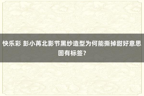 快乐彩 彭小苒北影节黑纱造型为何能撕掉甜好意思固有标签？