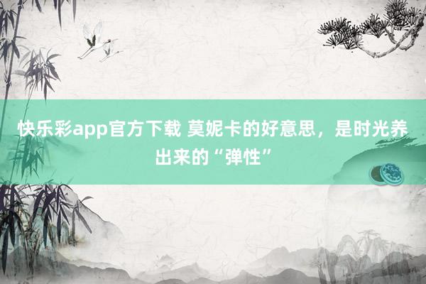 快乐彩app官方下载 莫妮卡的好意思，是时光养出来的“弹性”