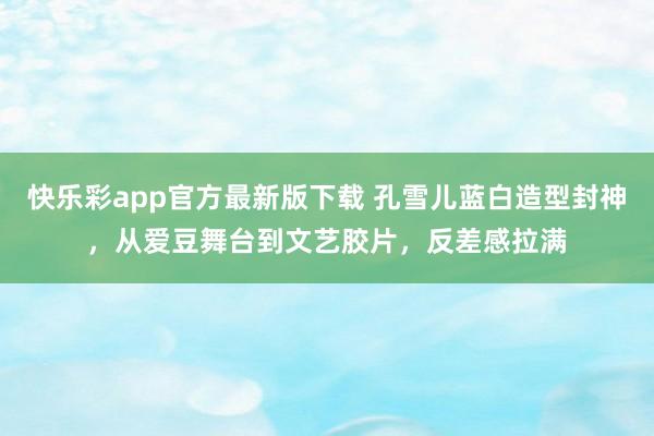 快乐彩app官方最新版下载 孔雪儿蓝白造型封神，从爱豆舞台到文艺胶片，反差感拉满