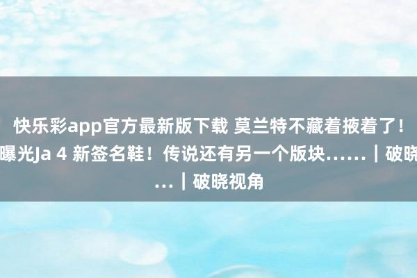 快乐彩app官方最新版下载 莫兰特不藏着掖着了！躬行曝光Ja 4 新签名鞋！传说还有另一个版块……｜破晓视角