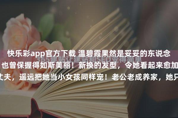 快乐彩app官方下载 温碧霞果然是妥妥的东说念主生赢家啊！ 59岁了，也曾保握得如斯美丽！新换的发型，令她看起来愈加新潮，芳华。 傍边的丈夫，遥远把她当小女孩同样宠！老公老成养家，她只需要老成美丽就够了！ 60岁，也曾眼里皆是星星，多好意思的爱情！ 而况她微弱生小孩，丈夫也原意，两东说念主领养了一个犬子，当今犬子15岁了，越来...