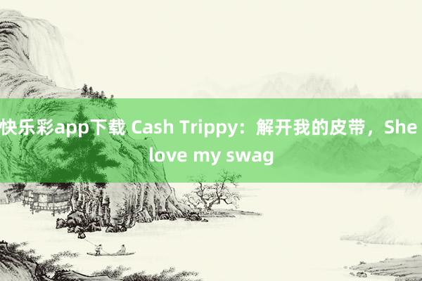 快乐彩app下载 Cash Trippy：解开我的皮带，She love my swag