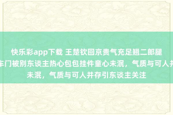 快乐彩app下载 王楚钦回京贵气充足翘二郎腿玩手机打电话，车门被别东谈主热心包包挂件童心未泯，气质与可人并存引东谈主关注