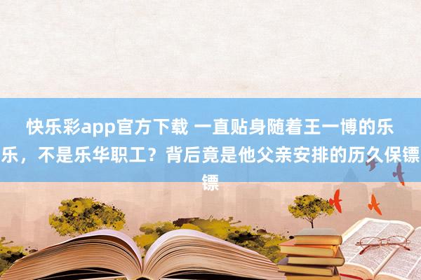 快乐彩app官方下载 一直贴身随着王一博的乐乐，不是乐华职工？背后竟是他父亲安排的历久保镖