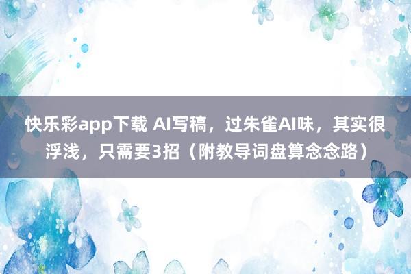 快乐彩app下载 AI写稿，过朱雀AI味，其实很浮浅，只需要3招（附教导词盘算念念路）